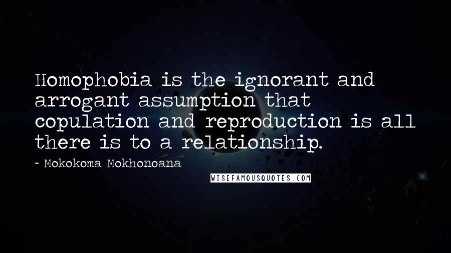 Mokokoma Mokhonoana Quotes: Homophobia is the ignorant and arrogant assumption that copulation and reproduction is all there is to a relationship.