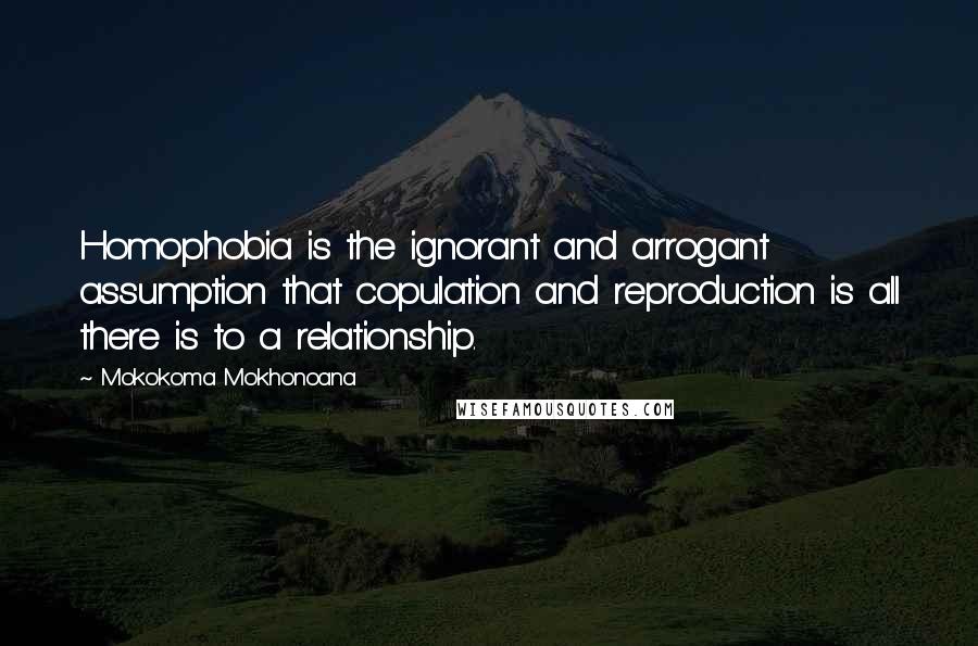 Mokokoma Mokhonoana Quotes: Homophobia is the ignorant and arrogant assumption that copulation and reproduction is all there is to a relationship.