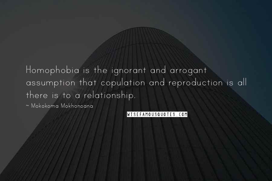 Mokokoma Mokhonoana Quotes: Homophobia is the ignorant and arrogant assumption that copulation and reproduction is all there is to a relationship.