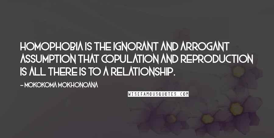 Mokokoma Mokhonoana Quotes: Homophobia is the ignorant and arrogant assumption that copulation and reproduction is all there is to a relationship.