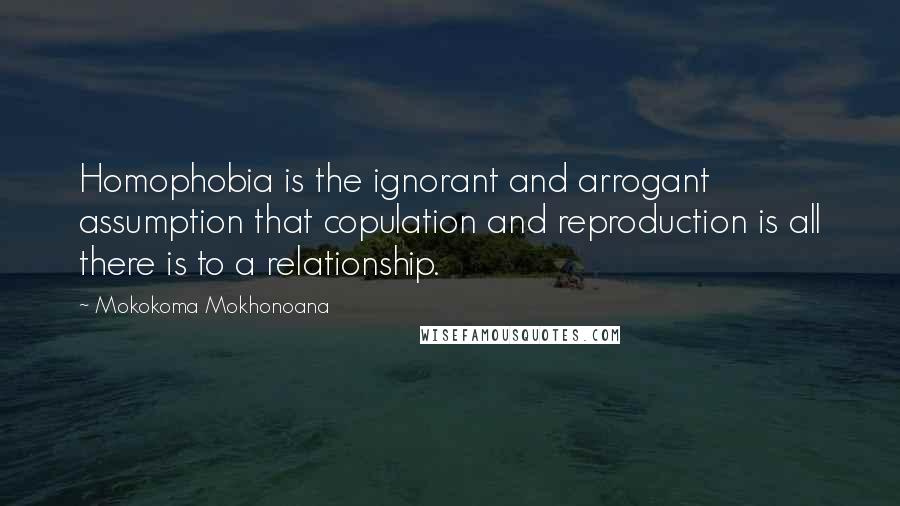 Mokokoma Mokhonoana Quotes: Homophobia is the ignorant and arrogant assumption that copulation and reproduction is all there is to a relationship.