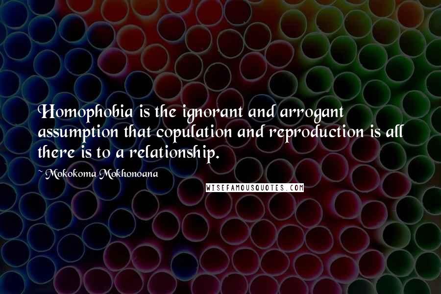 Mokokoma Mokhonoana Quotes: Homophobia is the ignorant and arrogant assumption that copulation and reproduction is all there is to a relationship.