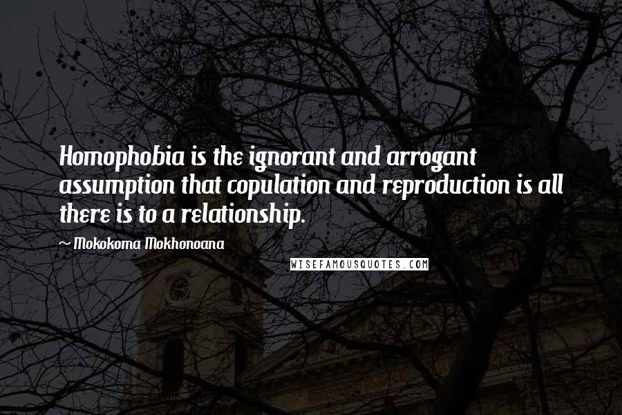 Mokokoma Mokhonoana Quotes: Homophobia is the ignorant and arrogant assumption that copulation and reproduction is all there is to a relationship.