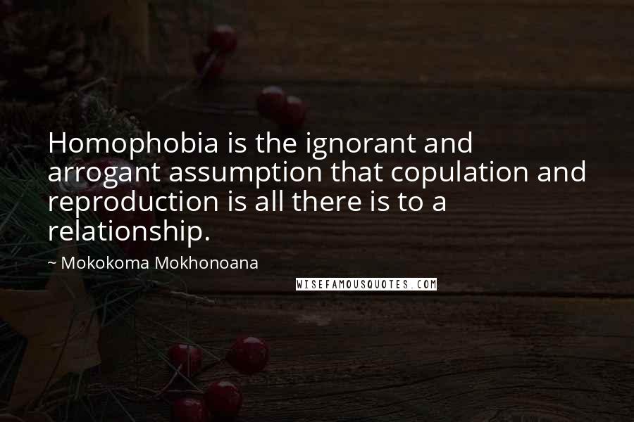 Mokokoma Mokhonoana Quotes: Homophobia is the ignorant and arrogant assumption that copulation and reproduction is all there is to a relationship.