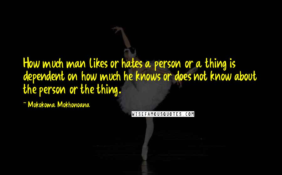 Mokokoma Mokhonoana Quotes: How much man likes or hates a person or a thing is dependent on how much he knows or does not know about the person or the thing.