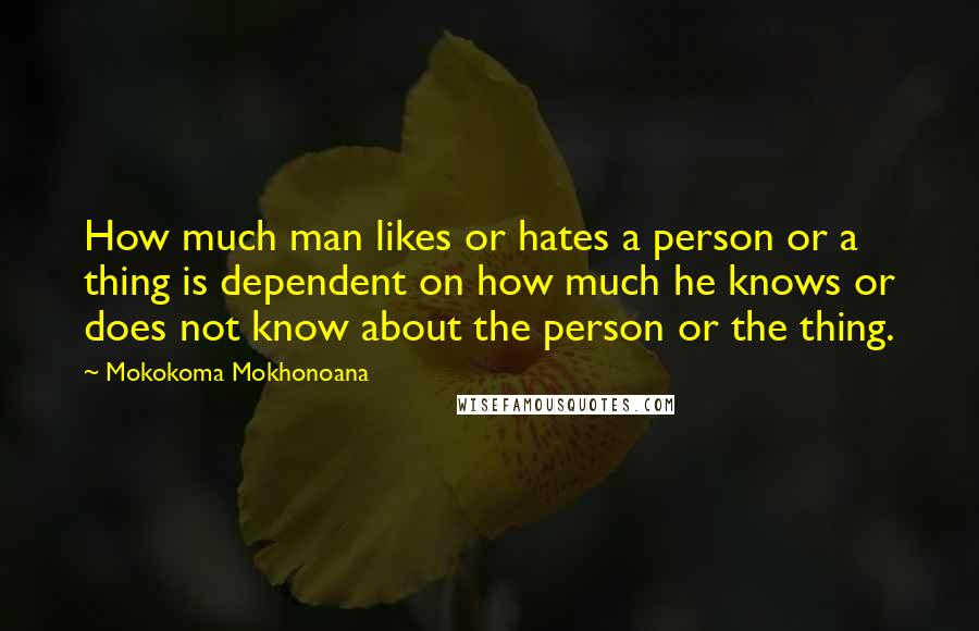 Mokokoma Mokhonoana Quotes: How much man likes or hates a person or a thing is dependent on how much he knows or does not know about the person or the thing.