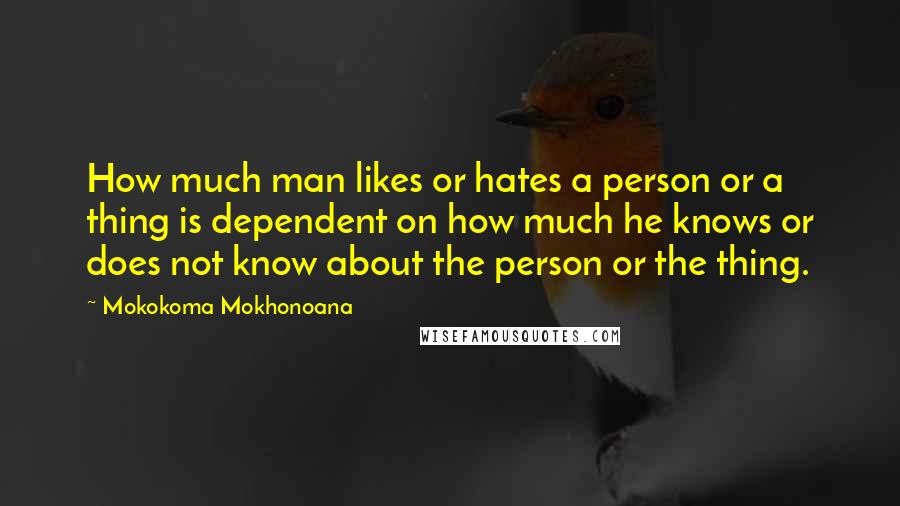 Mokokoma Mokhonoana Quotes: How much man likes or hates a person or a thing is dependent on how much he knows or does not know about the person or the thing.