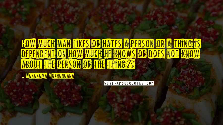 Mokokoma Mokhonoana Quotes: How much man likes or hates a person or a thing is dependent on how much he knows or does not know about the person or the thing.