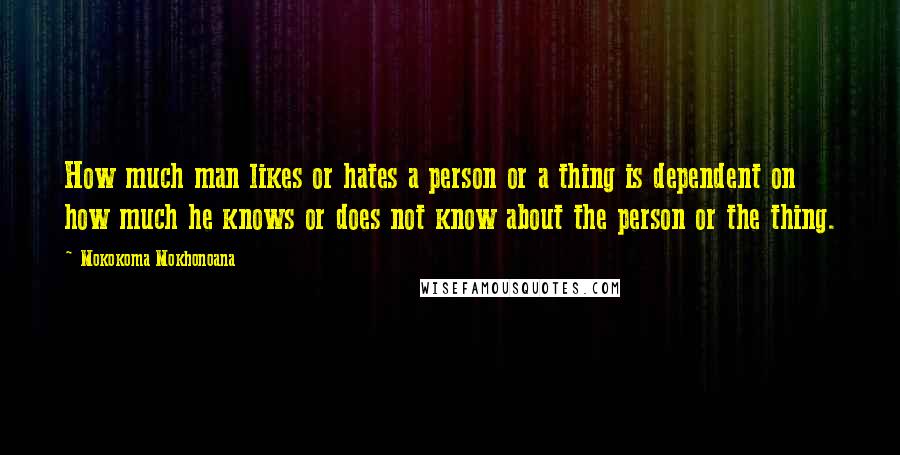 Mokokoma Mokhonoana Quotes: How much man likes or hates a person or a thing is dependent on how much he knows or does not know about the person or the thing.