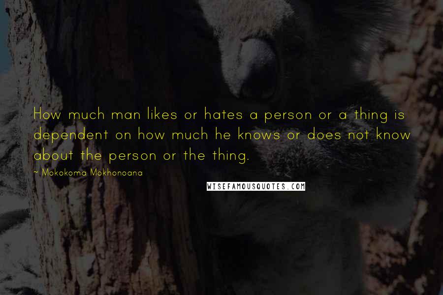 Mokokoma Mokhonoana Quotes: How much man likes or hates a person or a thing is dependent on how much he knows or does not know about the person or the thing.
