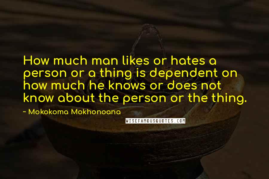 Mokokoma Mokhonoana Quotes: How much man likes or hates a person or a thing is dependent on how much he knows or does not know about the person or the thing.
