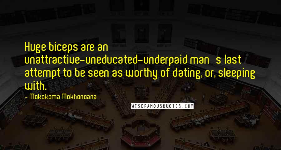 Mokokoma Mokhonoana Quotes: Huge biceps are an unattractive-uneducated-underpaid man's last attempt to be seen as worthy of dating, or, sleeping with.