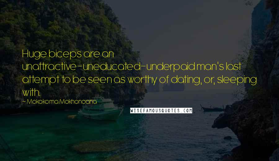 Mokokoma Mokhonoana Quotes: Huge biceps are an unattractive-uneducated-underpaid man's last attempt to be seen as worthy of dating, or, sleeping with.