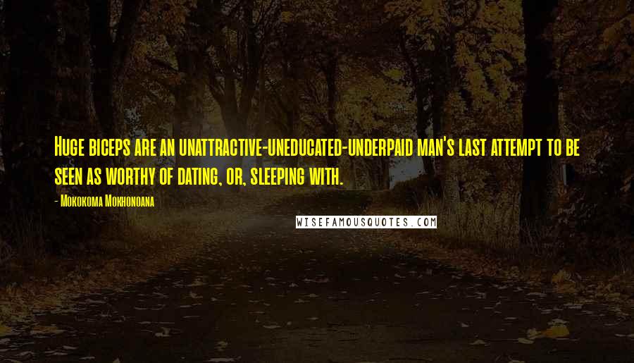 Mokokoma Mokhonoana Quotes: Huge biceps are an unattractive-uneducated-underpaid man's last attempt to be seen as worthy of dating, or, sleeping with.