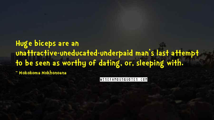 Mokokoma Mokhonoana Quotes: Huge biceps are an unattractive-uneducated-underpaid man's last attempt to be seen as worthy of dating, or, sleeping with.
