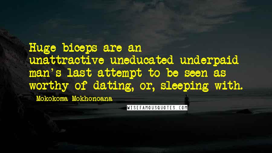Mokokoma Mokhonoana Quotes: Huge biceps are an unattractive-uneducated-underpaid man's last attempt to be seen as worthy of dating, or, sleeping with.