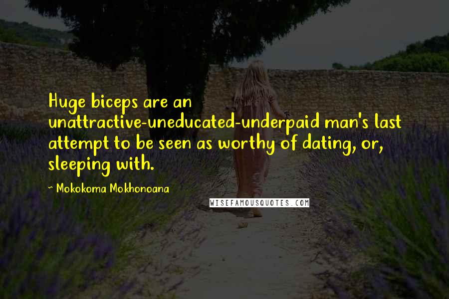 Mokokoma Mokhonoana Quotes: Huge biceps are an unattractive-uneducated-underpaid man's last attempt to be seen as worthy of dating, or, sleeping with.