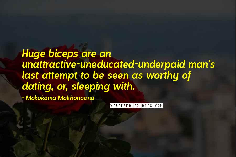 Mokokoma Mokhonoana Quotes: Huge biceps are an unattractive-uneducated-underpaid man's last attempt to be seen as worthy of dating, or, sleeping with.