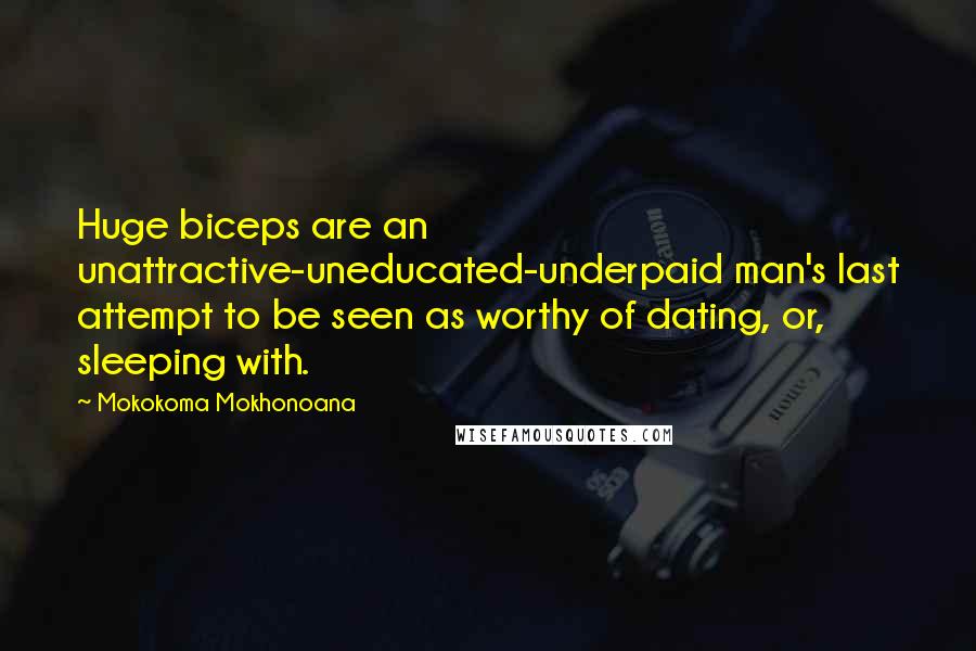 Mokokoma Mokhonoana Quotes: Huge biceps are an unattractive-uneducated-underpaid man's last attempt to be seen as worthy of dating, or, sleeping with.