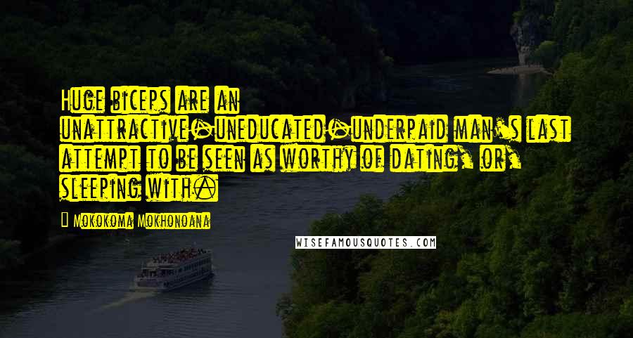 Mokokoma Mokhonoana Quotes: Huge biceps are an unattractive-uneducated-underpaid man's last attempt to be seen as worthy of dating, or, sleeping with.