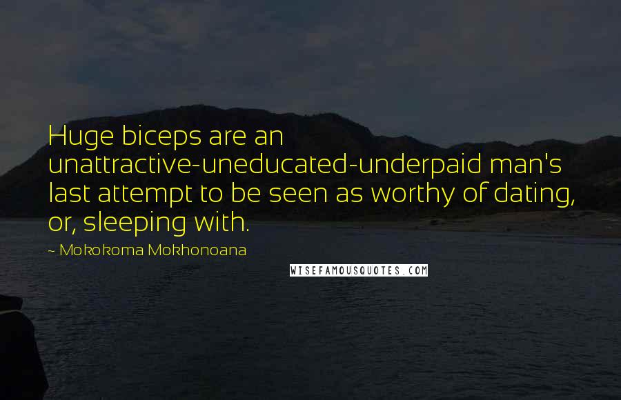 Mokokoma Mokhonoana Quotes: Huge biceps are an unattractive-uneducated-underpaid man's last attempt to be seen as worthy of dating, or, sleeping with.