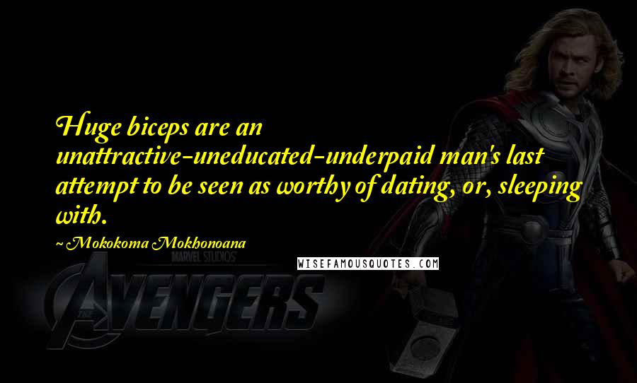 Mokokoma Mokhonoana Quotes: Huge biceps are an unattractive-uneducated-underpaid man's last attempt to be seen as worthy of dating, or, sleeping with.