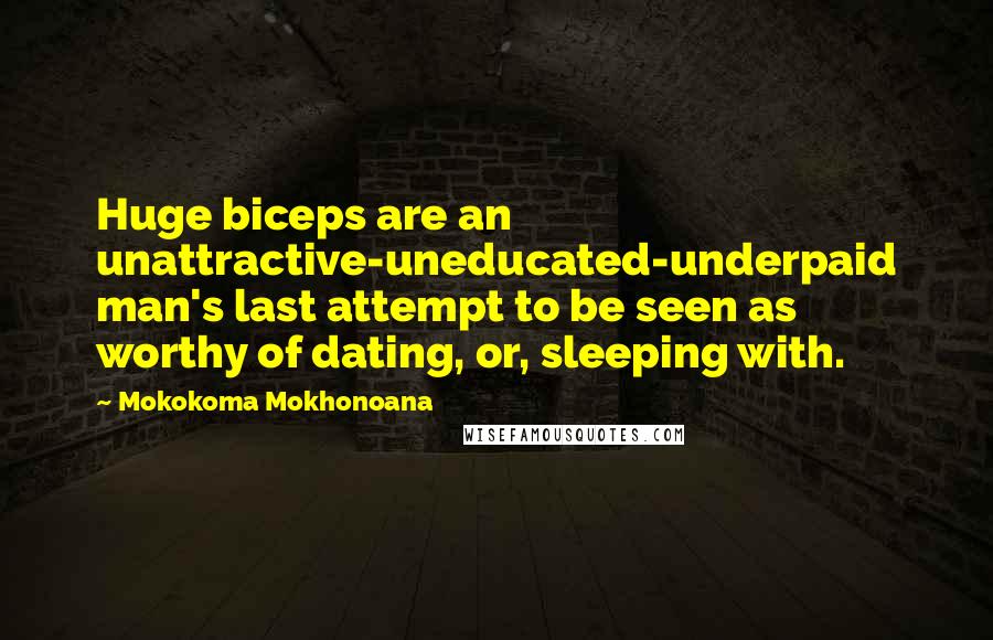 Mokokoma Mokhonoana Quotes: Huge biceps are an unattractive-uneducated-underpaid man's last attempt to be seen as worthy of dating, or, sleeping with.