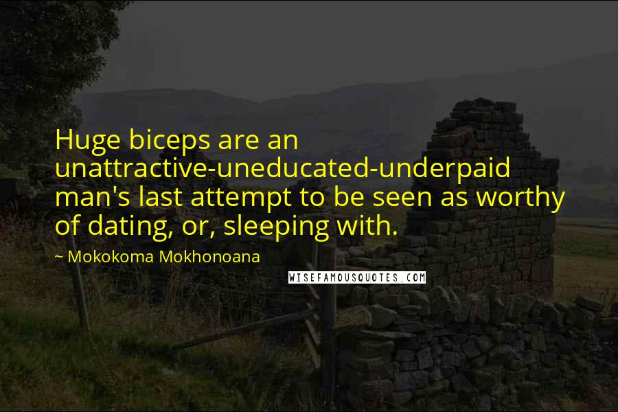 Mokokoma Mokhonoana Quotes: Huge biceps are an unattractive-uneducated-underpaid man's last attempt to be seen as worthy of dating, or, sleeping with.