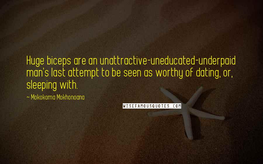 Mokokoma Mokhonoana Quotes: Huge biceps are an unattractive-uneducated-underpaid man's last attempt to be seen as worthy of dating, or, sleeping with.
