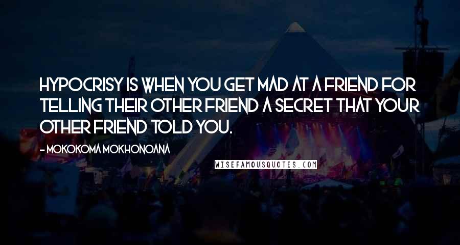 Mokokoma Mokhonoana Quotes: Hypocrisy is when you get mad at a friend for telling their other friend a secret that your other friend told you.