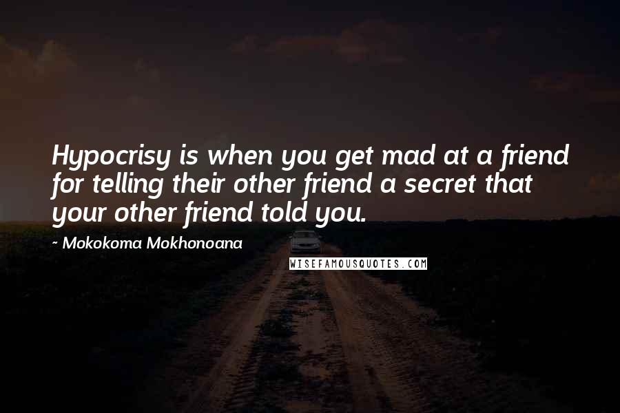 Mokokoma Mokhonoana Quotes: Hypocrisy is when you get mad at a friend for telling their other friend a secret that your other friend told you.
