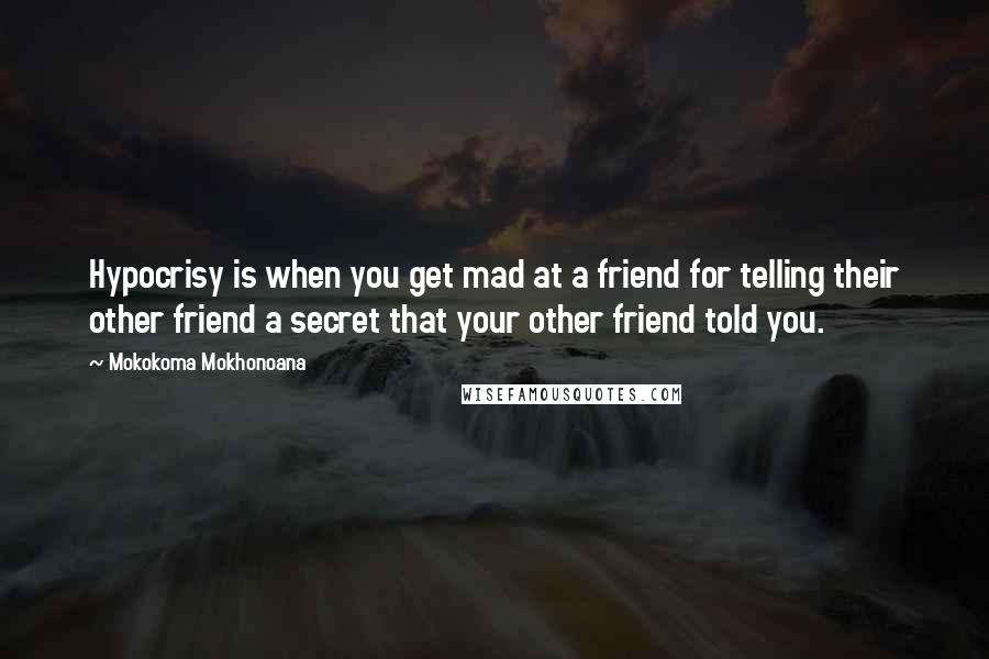 Mokokoma Mokhonoana Quotes: Hypocrisy is when you get mad at a friend for telling their other friend a secret that your other friend told you.