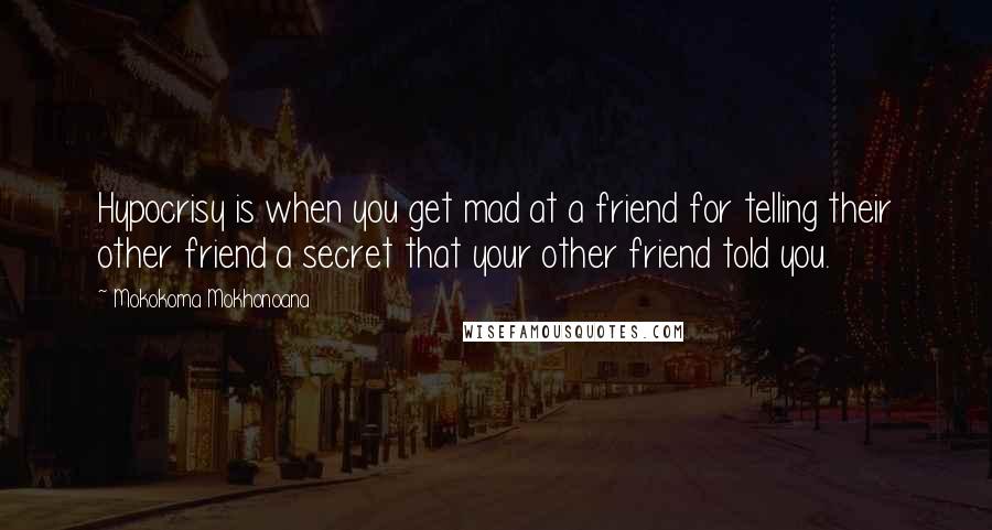 Mokokoma Mokhonoana Quotes: Hypocrisy is when you get mad at a friend for telling their other friend a secret that your other friend told you.