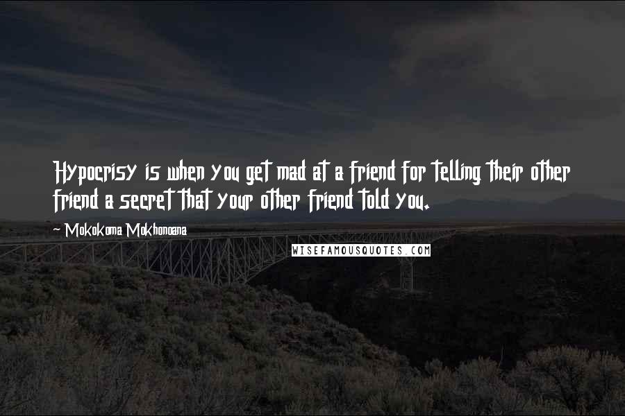 Mokokoma Mokhonoana Quotes: Hypocrisy is when you get mad at a friend for telling their other friend a secret that your other friend told you.