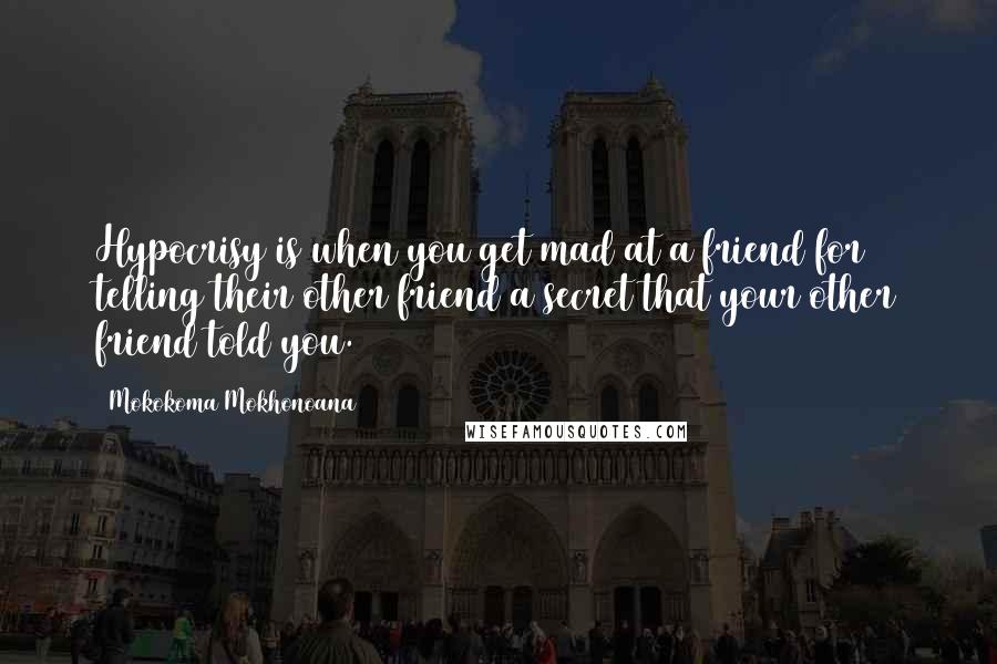 Mokokoma Mokhonoana Quotes: Hypocrisy is when you get mad at a friend for telling their other friend a secret that your other friend told you.