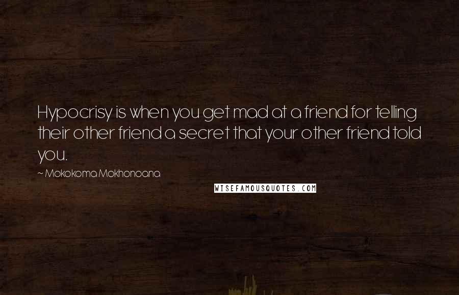 Mokokoma Mokhonoana Quotes: Hypocrisy is when you get mad at a friend for telling their other friend a secret that your other friend told you.