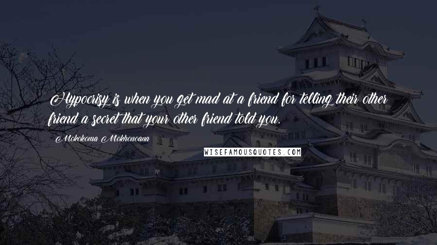 Mokokoma Mokhonoana Quotes: Hypocrisy is when you get mad at a friend for telling their other friend a secret that your other friend told you.