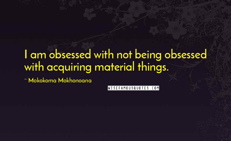 Mokokoma Mokhonoana Quotes: I am obsessed with not being obsessed with acquiring material things.