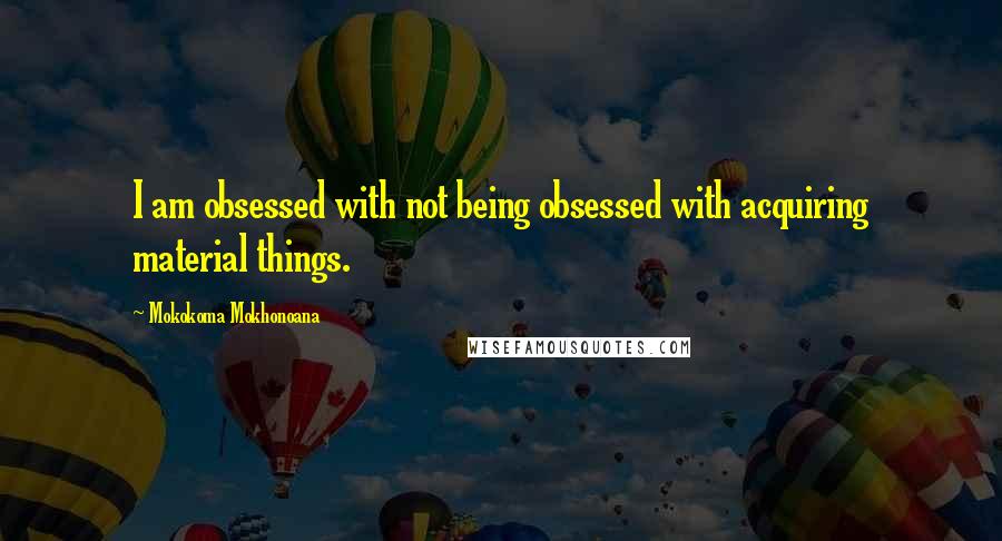 Mokokoma Mokhonoana Quotes: I am obsessed with not being obsessed with acquiring material things.