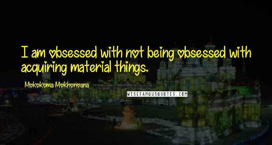 Mokokoma Mokhonoana Quotes: I am obsessed with not being obsessed with acquiring material things.