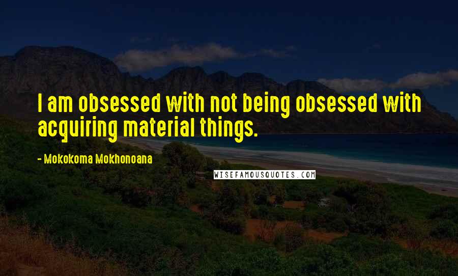 Mokokoma Mokhonoana Quotes: I am obsessed with not being obsessed with acquiring material things.