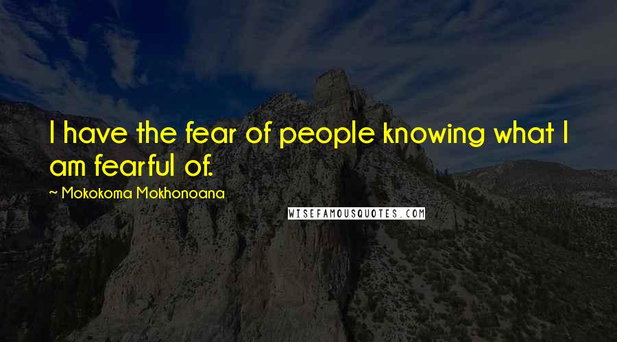 Mokokoma Mokhonoana Quotes: I have the fear of people knowing what I am fearful of.