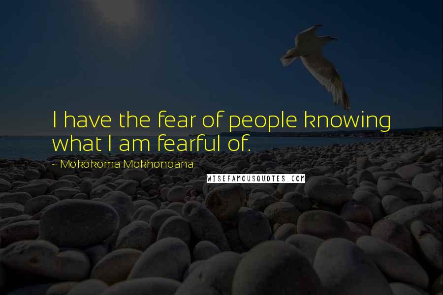 Mokokoma Mokhonoana Quotes: I have the fear of people knowing what I am fearful of.
