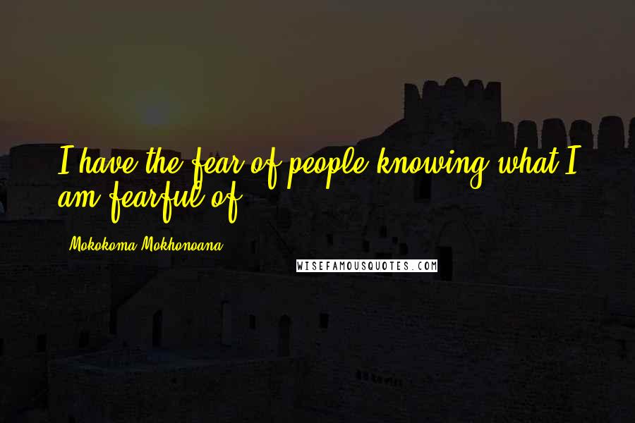 Mokokoma Mokhonoana Quotes: I have the fear of people knowing what I am fearful of.