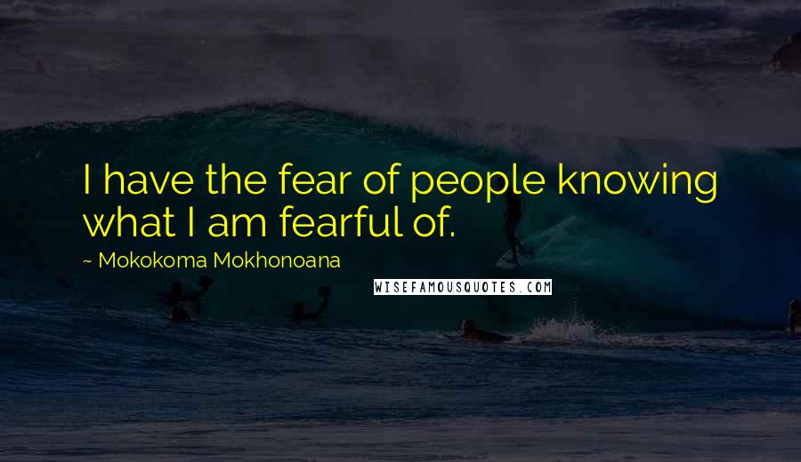 Mokokoma Mokhonoana Quotes: I have the fear of people knowing what I am fearful of.