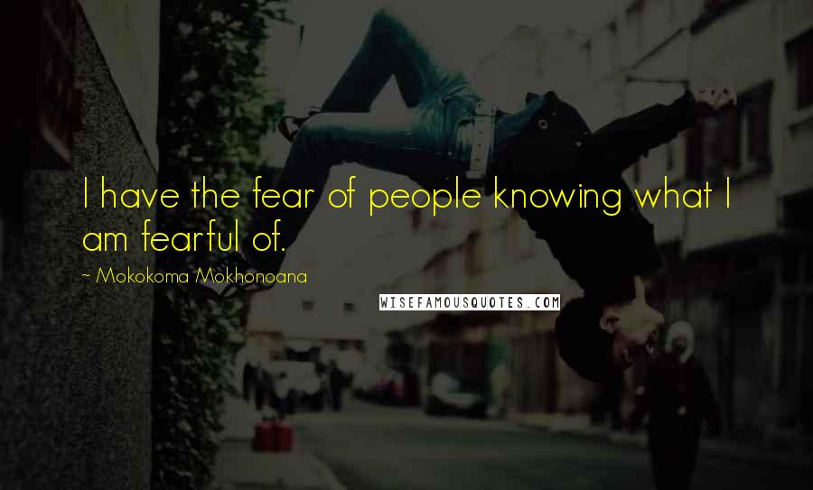 Mokokoma Mokhonoana Quotes: I have the fear of people knowing what I am fearful of.