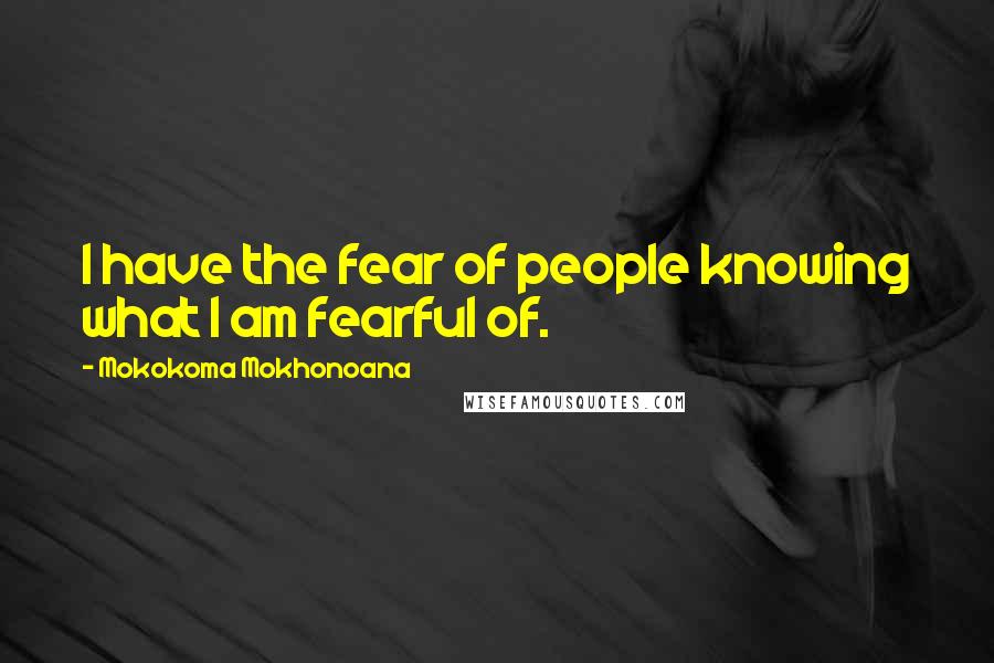 Mokokoma Mokhonoana Quotes: I have the fear of people knowing what I am fearful of.