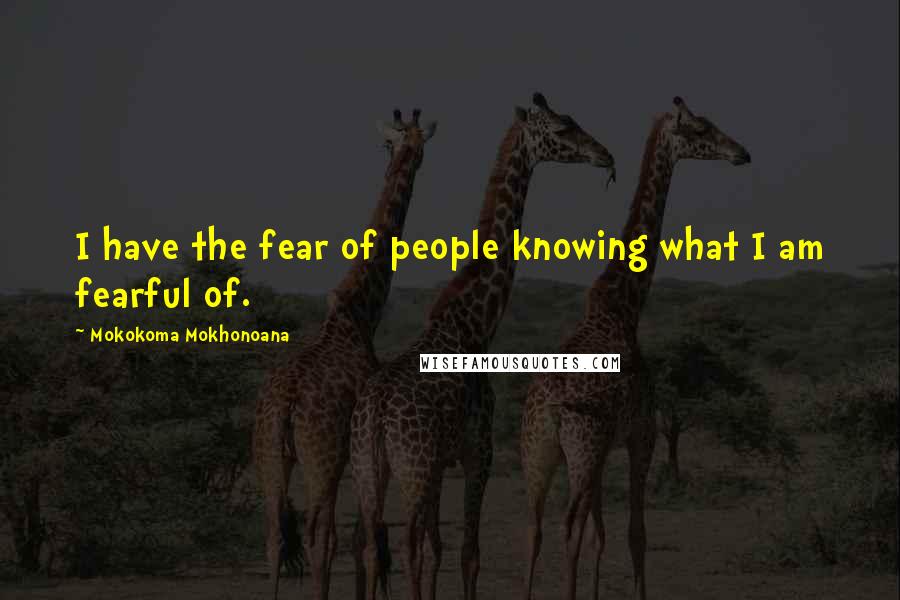 Mokokoma Mokhonoana Quotes: I have the fear of people knowing what I am fearful of.