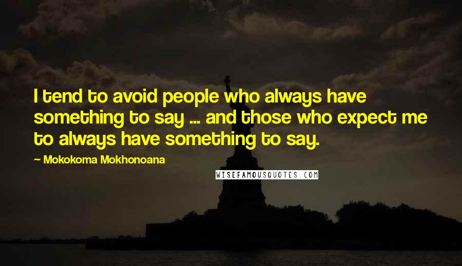 Mokokoma Mokhonoana Quotes: I tend to avoid people who always have something to say ... and those who expect me to always have something to say.