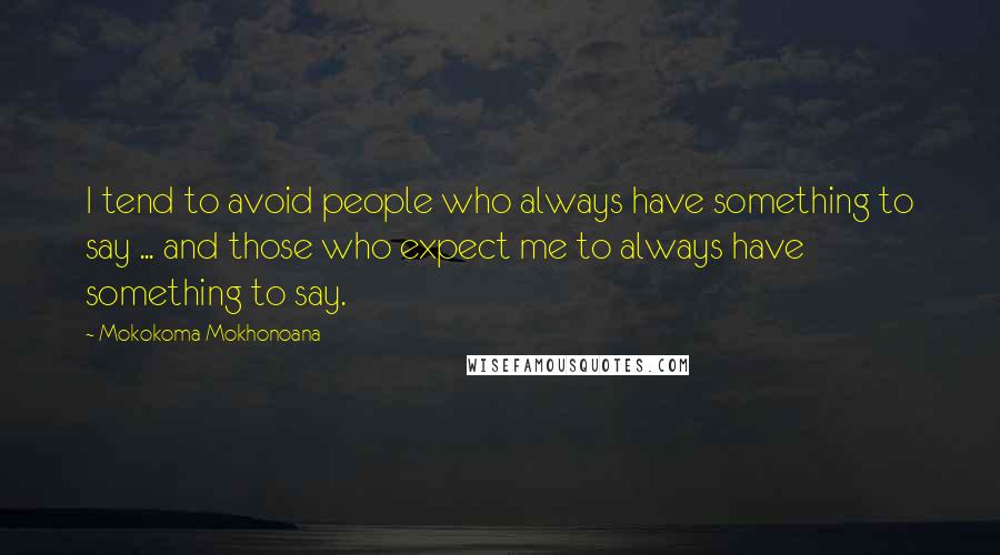 Mokokoma Mokhonoana Quotes: I tend to avoid people who always have something to say ... and those who expect me to always have something to say.